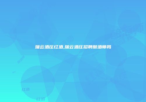 瑞云酒庄红酒,瑞云酒庄招聘酿酒师吗