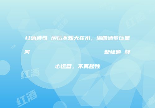 红酒诗句 醉后不知天在水，满船清梦压星河                    新标题 醉心运营，不再愁嫁