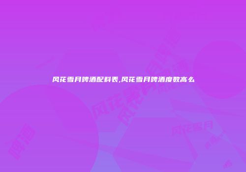 风花雪月啤酒配料表,风花雪月啤酒度数高么