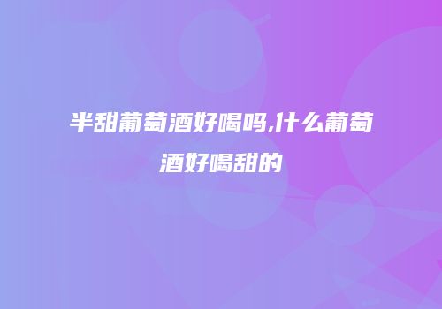 半甜葡萄酒好喝吗,什么葡萄酒好喝甜的