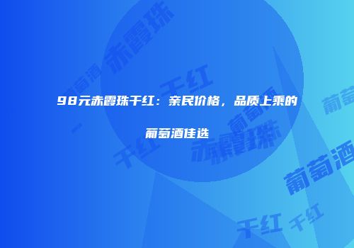 98元赤霞珠干红：亲民价格，品质上乘的葡萄酒佳选
