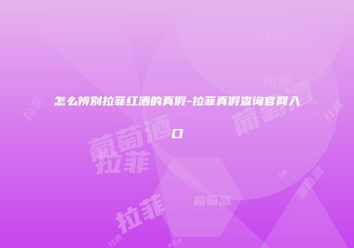 怎么辨别拉菲红酒的真假-拉菲真假查询官网入口
