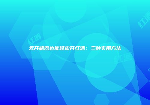 无开瓶器也能轻松开红酒：三种实用方法