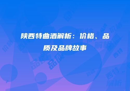 陕西特曲酒解析：价格、品质及品牌故事