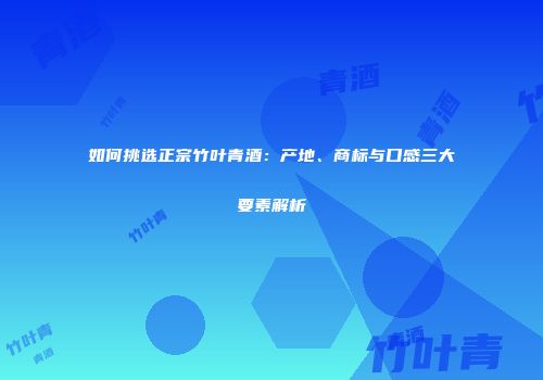 如何挑选正宗竹叶青酒：产地、商标与口感三大要素解析