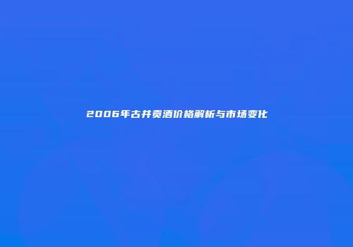 2006年古井贡酒价格解析与市场变化