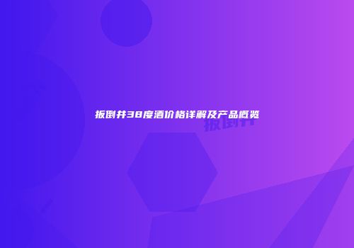 扳倒井38度酒价格详解及产品概览