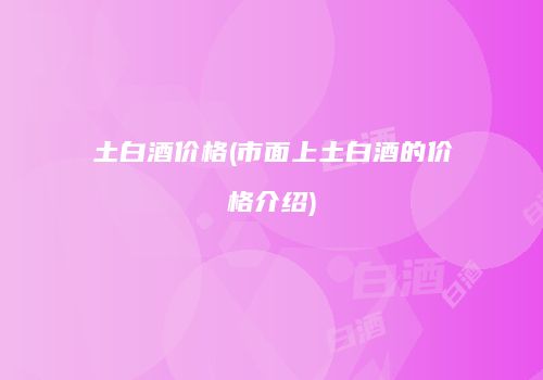 土白酒价格(市面上土白酒的价格介绍)