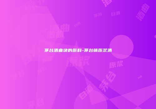 茅台酒曲块的原料-茅台镇原浆酒