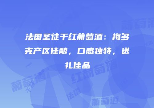 法国圣徒干红葡萄酒：梅多克产区佳酿，口感独特，送礼佳品
