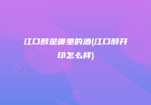 江口醇是哪里的酒(江口醇开印怎么样)