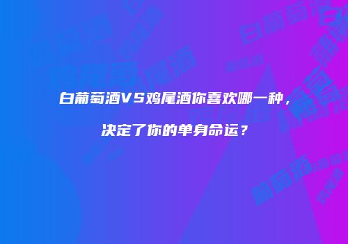 白葡萄酒VS鸡尾酒你喜欢哪一种，决定了你的单身命运？