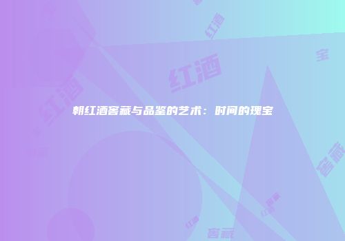 朝红酒窖藏与品鉴的艺术：时间的瑰宝