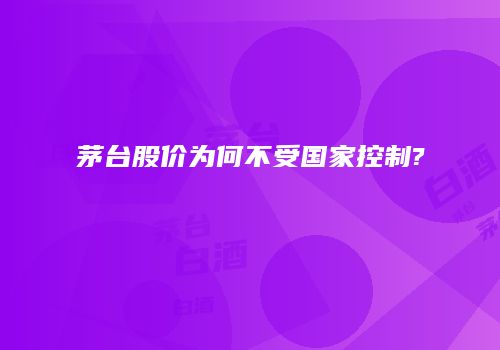 茅台股价为何不受国家控制?