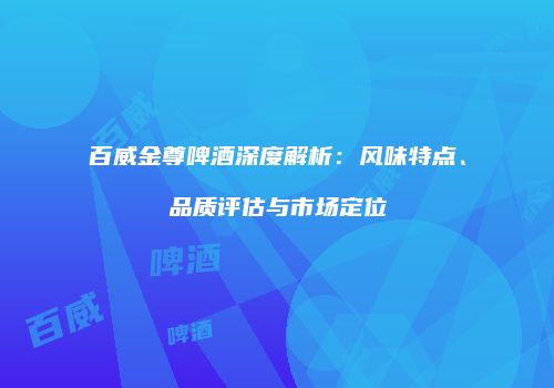 百威金尊啤酒深度解析：风味特点、品质评估与市场定位