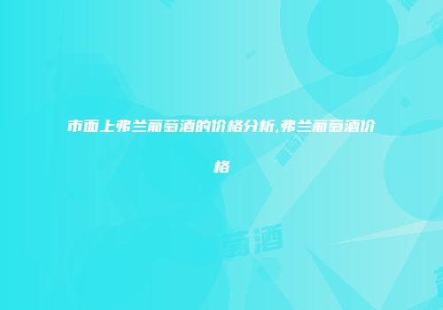 市面上弗兰葡萄酒的价格分析,弗兰葡萄酒价格