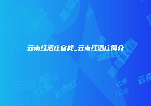 云南红酒庄客栈_云南红酒庄简介