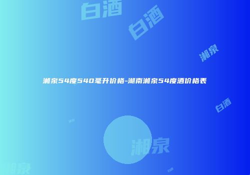 湘泉54度540毫升价格-湖南湘泉54度酒价格表