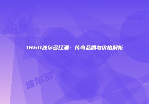 1860波尔多红酒：传奇品质与价格解析