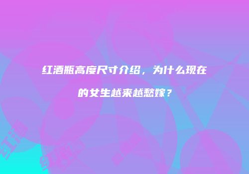 红酒瓶高度尺寸介绍，为什么现在的女生越来越愁嫁？