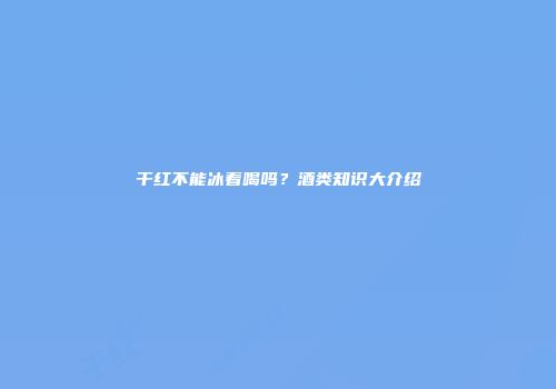 干红不能冰着喝吗？酒类知识大介绍