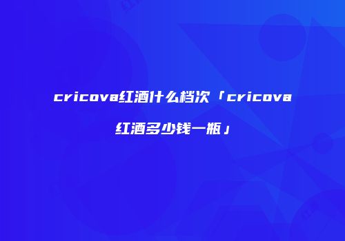 cricova红酒什么档次「cricova红酒多少钱一瓶」