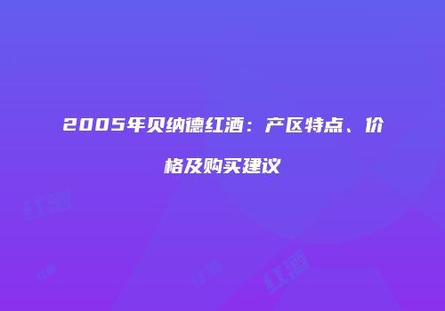 2005年贝纳德红酒：产区特点、价格及购买建议