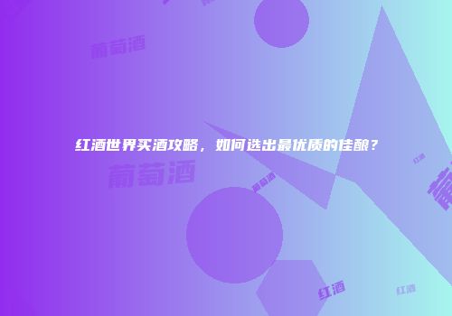 红酒世界买酒攻略，如何选出最优质的佳酿？