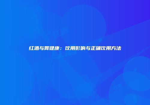 红酒与胃健康：饮用影响与正确饮用方法