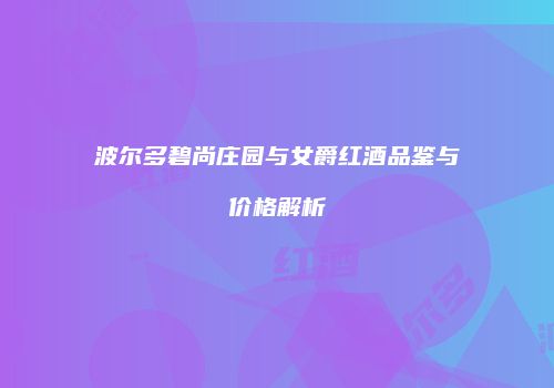 波尔多碧尚庄园与女爵红酒品鉴与价格解析