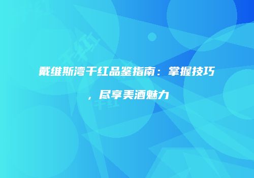 戴维斯湾干红品鉴指南：掌握技巧，尽享美酒魅力