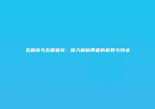 五粮液与五粮宜宾：深入解析两者的差异与特点