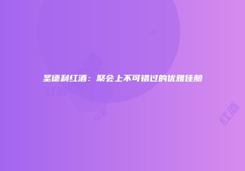 圣德利红酒：聚会上不可错过的优雅佳酿