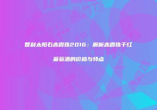 智利太阳石赤霞珠2016：解析赤霞珠干红葡萄酒的价格与特点