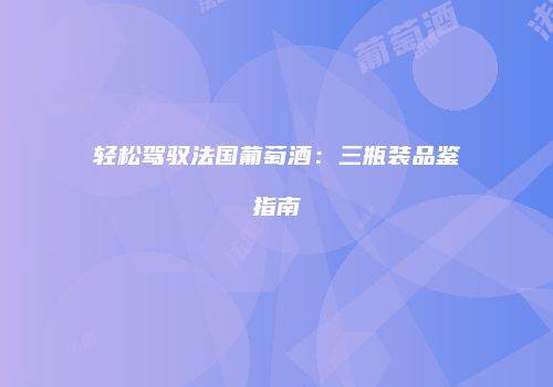 轻松驾驭法国葡萄酒：三瓶装品鉴指南