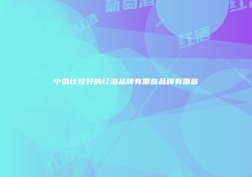 中国比较好的红酒品牌有哪些品牌有哪些