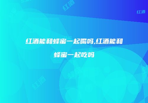 红酒能和蜂蜜一起喝吗,红酒能和蜂蜜一起吃吗