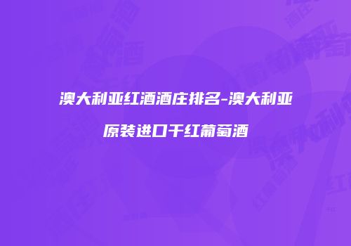 澳大利亚红酒酒庄排名-澳大利亚原装进口干红葡萄酒
