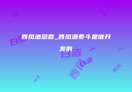西凤酒总裁_西凤酒泰斗是谁开发的
