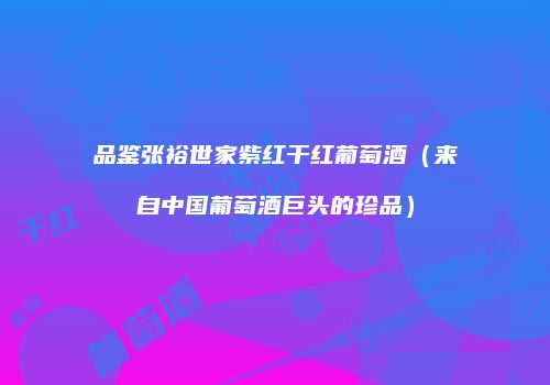 品鉴张裕世家紫红干红葡萄酒（来自中国葡萄酒巨头的珍品）