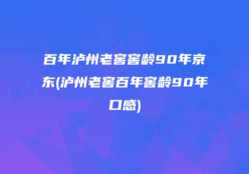 百年泸州老窖窖龄90年京东(泸州老窖百年窖龄90年口感)