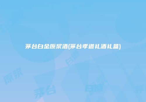 茅台白金原浆酒(茅台孝道礼酒礼盒)