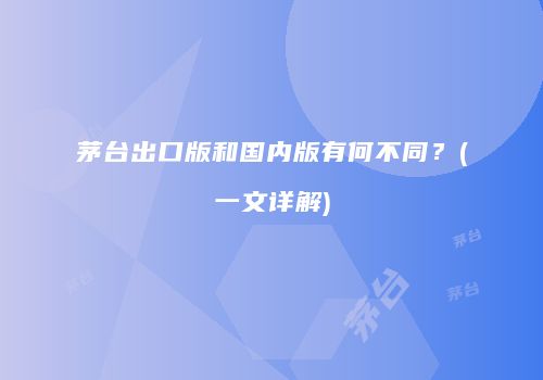茅台出口版和国内版有何不同？(一文详解)