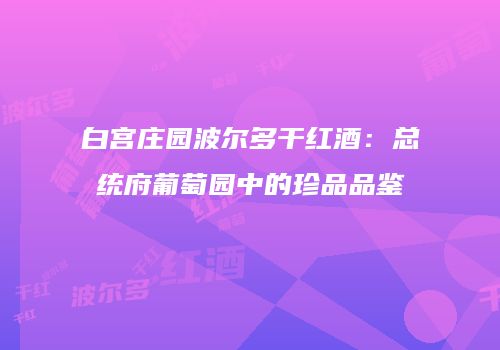 白宫庄园波尔多干红酒：总统府葡萄园中的珍品品鉴