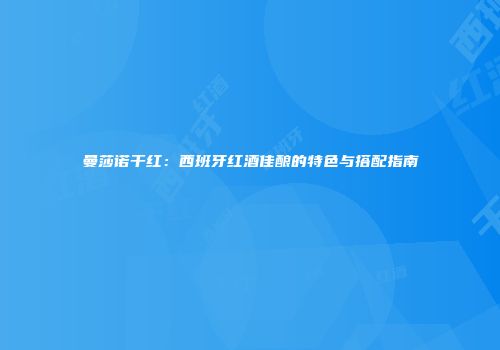 曼莎诺干红：西班牙红酒佳酿的特色与搭配指南