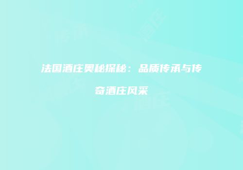法国酒庄奥秘探秘：品质传承与传奇酒庄风采