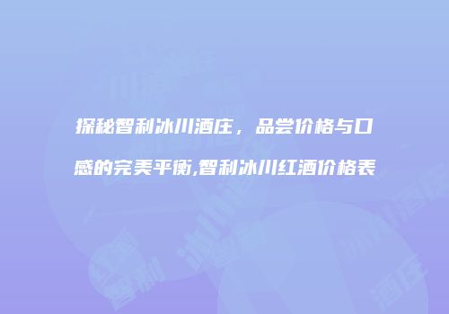 探秘智利冰川酒庄，品尝价格与口感的完美平衡,智利冰川红酒价格表