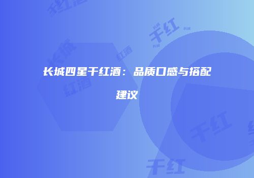 长城四星干红酒：品质口感与搭配建议