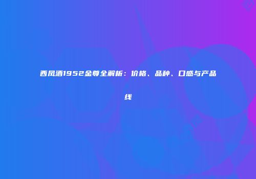 西凤酒1952金尊全解析：价格、品种、口感与产品线