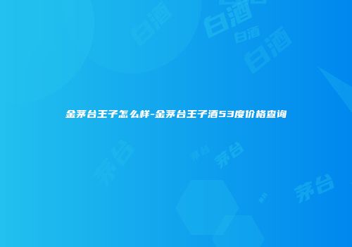 金茅台王子怎么样-金茅台王子酒53度价格查询